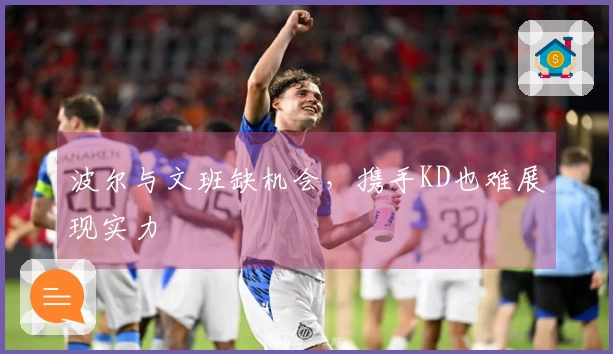 波尔与文班缺机会,携手KD也难展现实力