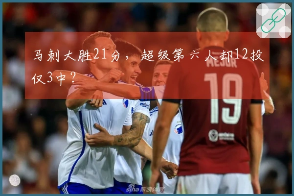 马刺大胜21分，超级第六人却12投仅3中？